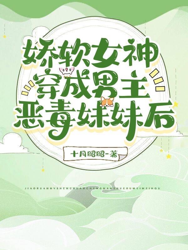 娇软女神穿成男主恶毒妹妹后 娇软女神穿成男主恶毒妹妹后